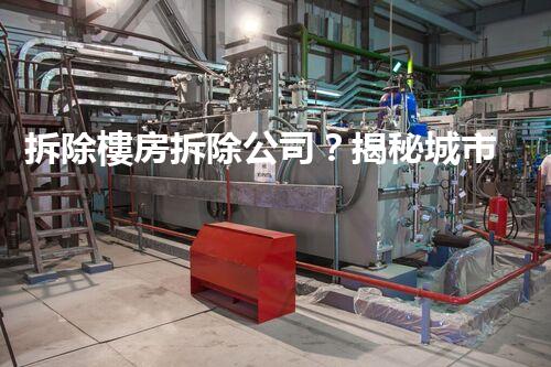 拆除樓房拆除公司？揭秘城市更新背后的隱形英雄！